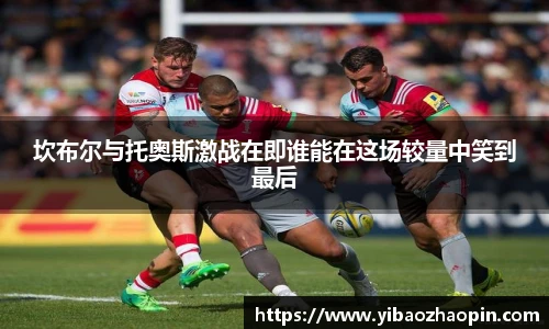 TVT体育坎布尔与托奥斯激战在即谁能在这场较量中笑到最后