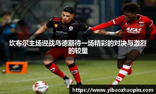 TVT体育坎布尔主场迎战乌德期待一场精彩的对决与激烈的较量