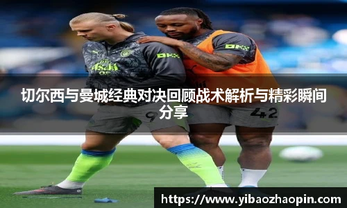 切尔西与曼城经典对决回顾战术解析与精彩瞬间分享