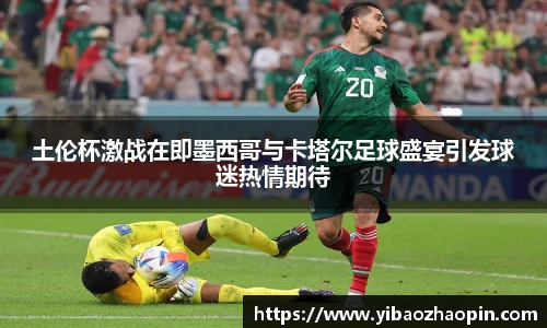 土伦杯激战在即墨西哥与卡塔尔足球盛宴引发球迷热情期待