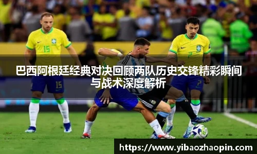 巴西阿根廷经典对决回顾两队历史交锋精彩瞬间与战术深度解析