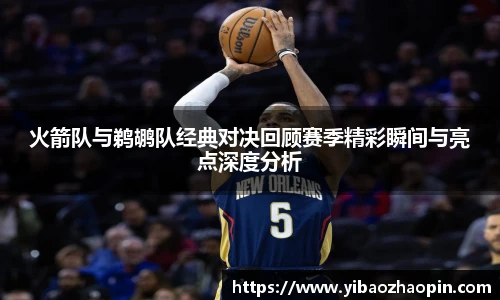 TVT体育火箭队与鹈鹕队经典对决回顾赛季精彩瞬间与亮点深度分析
